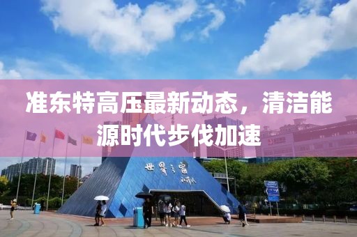 準(zhǔn)東特高壓最新動態(tài)，清潔能源時代步伐加速