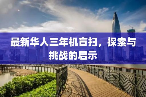 最新華人三年機盲掃，探索與挑戰(zhàn)的啟示