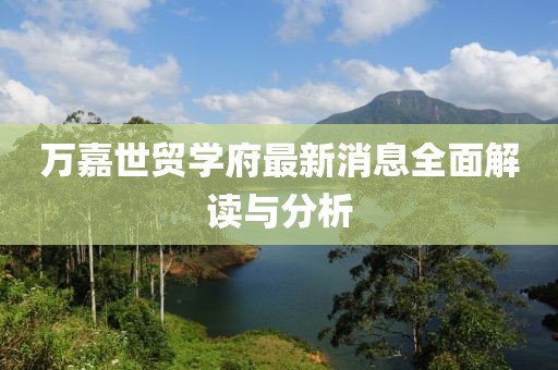 萬(wàn)嘉世貿(mào)學(xué)府最新消息全面解讀與分析