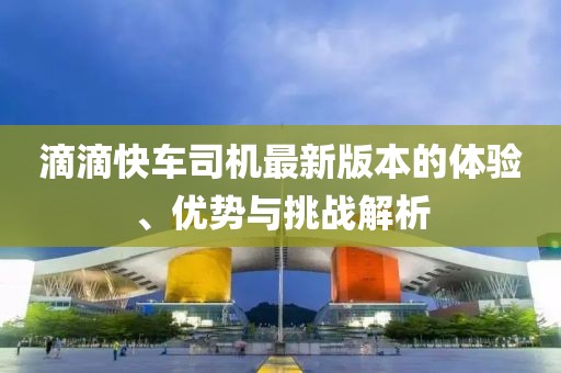 滴滴快車(chē)司機(jī)最新版本的體驗(yàn)、優(yōu)勢(shì)與挑戰(zhàn)解析