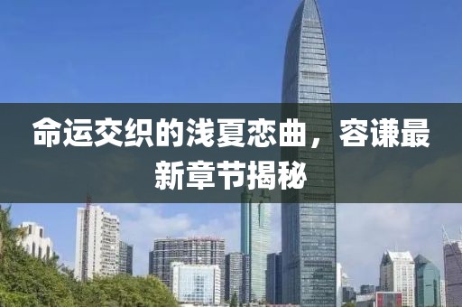 命運交織的淺夏戀曲，容謙最新章節(jié)揭秘