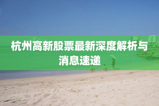 杭州高新股票最新深度解析與消息速遞