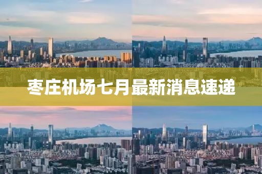 棗莊機(jī)場(chǎng)七月最新消息速遞