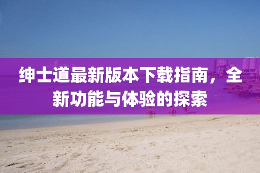紳士道最新版本下載指南，全新功能與體驗的探索