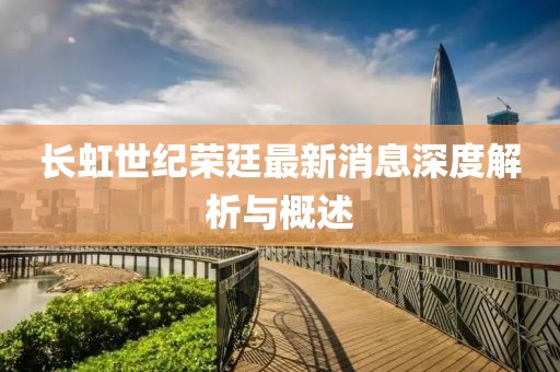 長虹世紀榮廷最新消息深度解析與概述