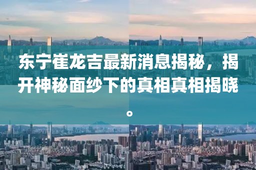 東寧崔龍吉最新消息揭秘，揭開神秘面紗下的真相真相揭曉。
