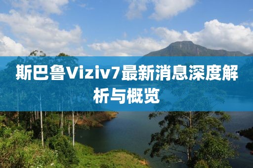 斯巴魯Viziv7最新消息深度解析與概覽