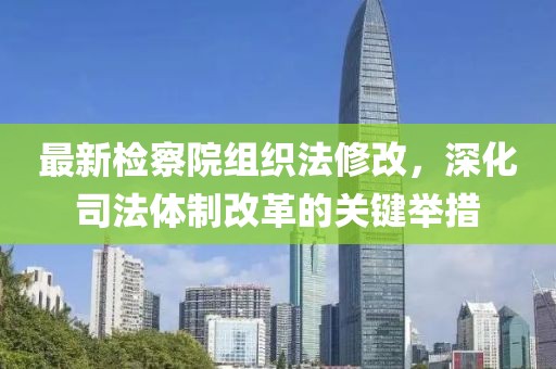 最新檢察院組織法修改，深化司法體制改革的關(guān)鍵舉措