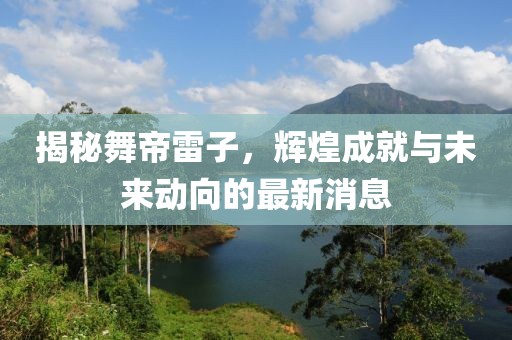 揭秘舞帝雷子，輝煌成就與未來動向的最新消息