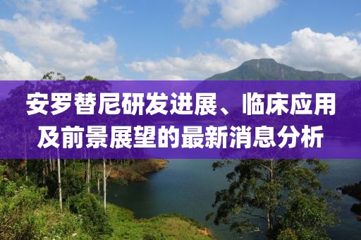 安羅替尼研發(fā)進展、臨床應用及前景展望的最新消息分析