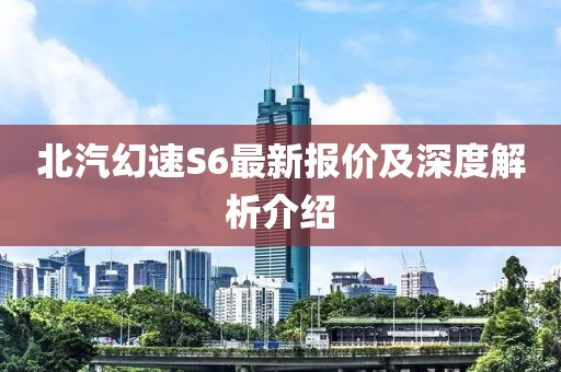 北汽幻速S6最新報價及深度解析介紹