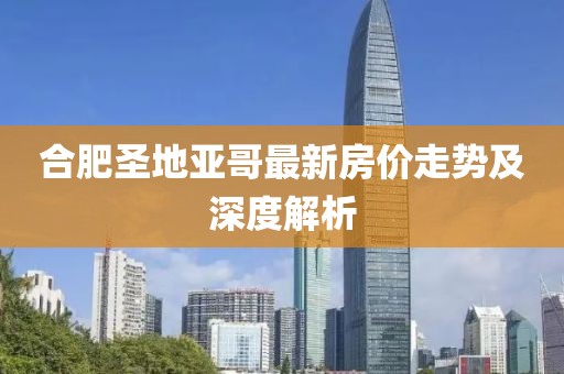 合肥圣地亞哥最新房?jī)r(jià)走勢(shì)及深度解析
