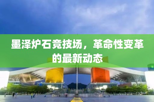 墨澤爐石競(jìng)技場(chǎng)，革命性變革的最新動(dòng)態(tài)