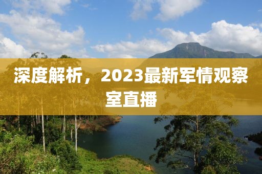 深度解析，2023最新軍情觀察室直播
