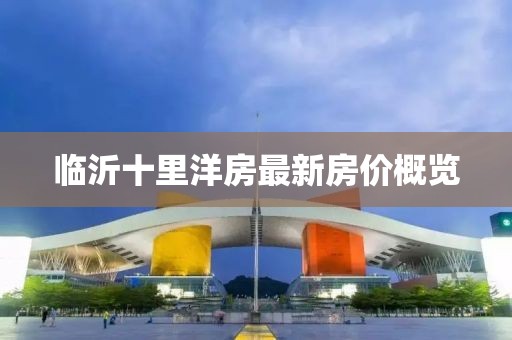臨沂十里洋房最新房?jī)r(jià)概覽