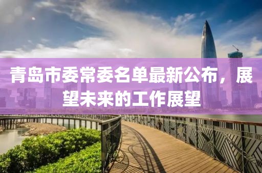 青島市委常委名單最新公布，展望未來的工作展望