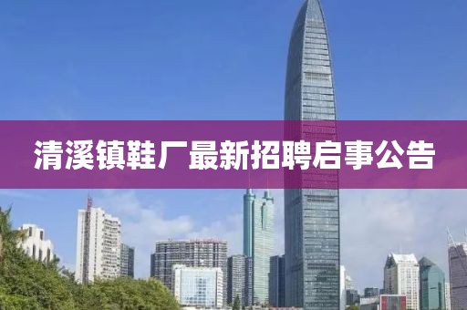 清溪鎮(zhèn)鞋廠最新招聘啟事公告
