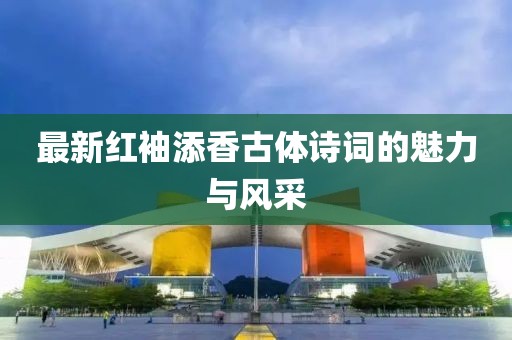 最新紅袖添香古體詩詞的魅力與風(fēng)采