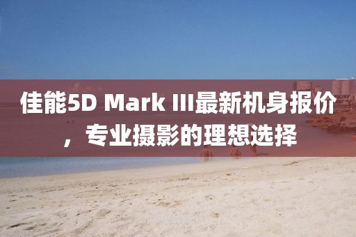 佳能5D Mark III最新機(jī)身報(bào)價(jià)，專業(yè)攝影的理想選擇