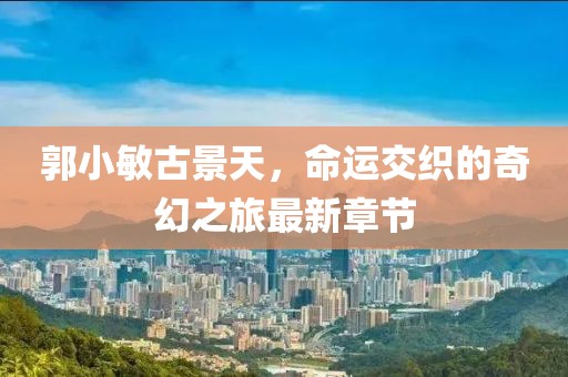 郭小敏古景天，命運交織的奇幻之旅最新章節(jié)