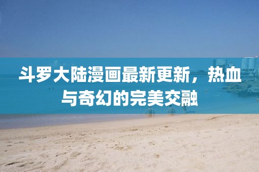 斗羅大陸漫畫最新更新，熱血與奇幻的完美交融