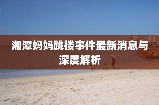 湘潭媽媽跳摟事件最新消息與深度解析