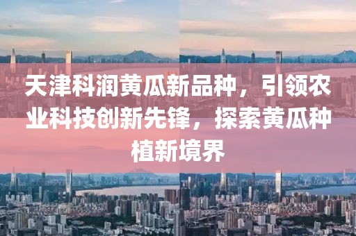 天津科潤(rùn)黃瓜新品種，引領(lǐng)農(nóng)業(yè)科技創(chuàng)新先鋒，探索黃瓜種植新境界