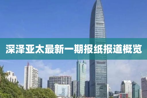 深澤亞太最新一期報(bào)紙報(bào)道概覽