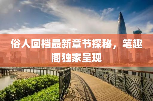 俗人回檔最新章節(jié)探秘，筆趣閣獨(dú)家呈現(xiàn)