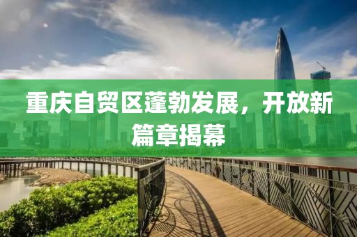 重慶自貿(mào)區(qū)蓬勃發(fā)展，開放新篇章揭幕