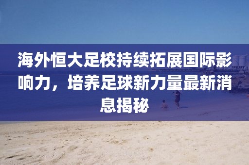 海外恒大足校持續(xù)拓展國際影響力，培養(yǎng)足球新力量最新消息揭秘