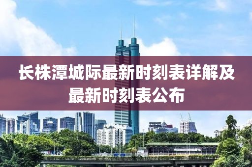 長株潭城際最新時刻表詳解及最新時刻表公布