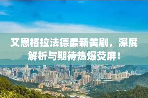 艾恩格拉法德最新美劇，深度解析與期待熱爆熒屏！