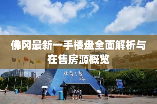佛岡最新一手樓盤全面解析與在售房源概覽
