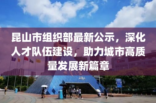 昆山市組織部最新公示，深化人才隊伍建設(shè)，助力城市高質(zhì)量發(fā)展新篇章