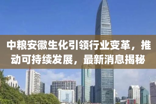 中糧安徽生化引領(lǐng)行業(yè)變革，推動可持續(xù)發(fā)展，最新消息揭秘