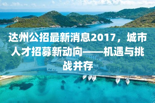 達州公招最新消息2017，城市人才招募新動向——機遇與挑戰(zhàn)并存
