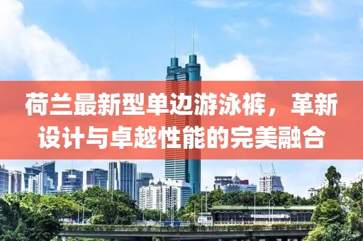 荷蘭最新型單邊游泳褲，革新設(shè)計與卓越性能的完美融合