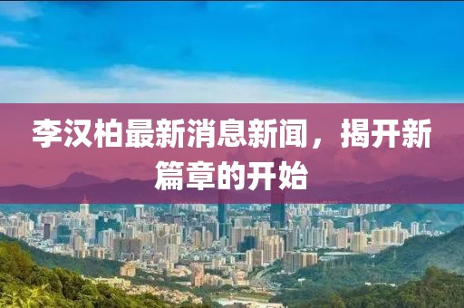 李漢柏最新消息新聞，揭開新篇章的開始