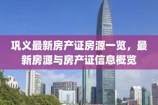 鞏義最新房產(chǎn)證房源一覽，最新房源與房產(chǎn)證信息概覽