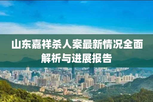 山東嘉祥殺人案最新情況全面解析與進(jìn)展報(bào)告