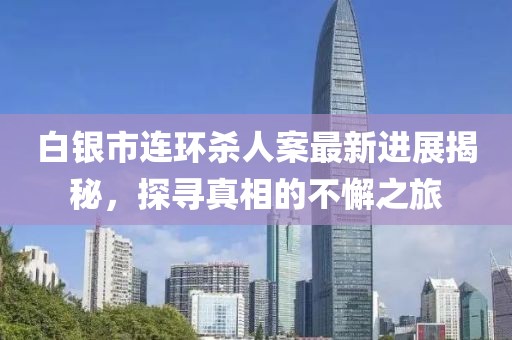 白銀市連環(huán)殺人案最新進(jìn)展揭秘，探尋真相的不懈之旅