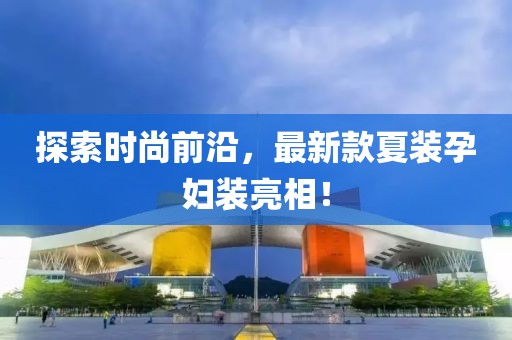 探索時(shí)尚前沿，最新款夏裝孕婦裝亮相！