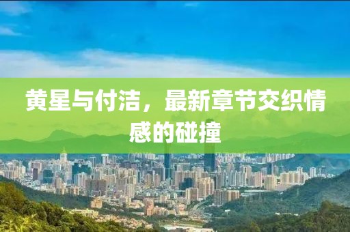 黃星與付潔，最新章節(jié)交織情感的碰撞