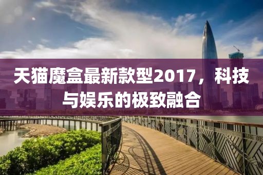天貓魔盒最新款型2017，科技與娛樂(lè)的極致融合