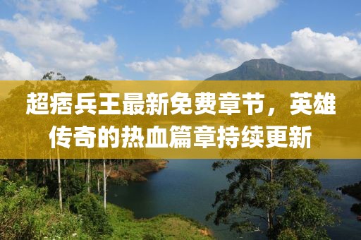 超痞兵王最新免費章節(jié)，英雄傳奇的熱血篇章持續(xù)更新