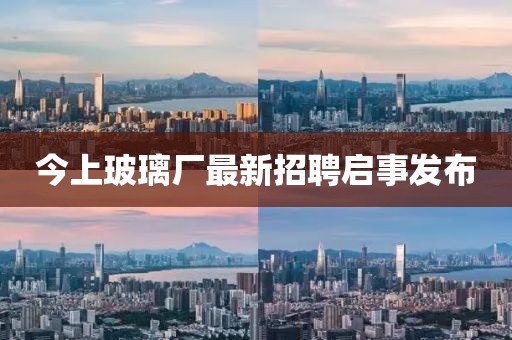 今上玻璃廠最新招聘啟事發(fā)布