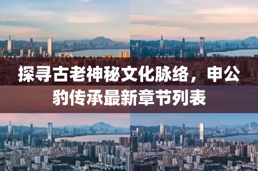 探尋古老神秘文化脈絡(luò)，申公豹傳承最新章節(jié)列表