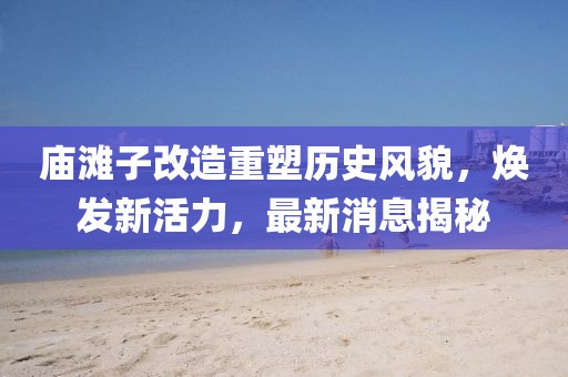 廟灘子改造重塑歷史風(fēng)貌，煥發(fā)新活力，最新消息揭秘