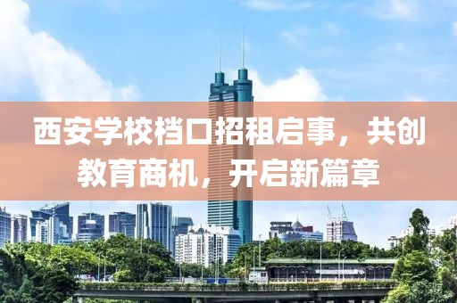 西安學(xué)校檔口招租啟事，共創(chuàng)教育商機，開啟新篇章